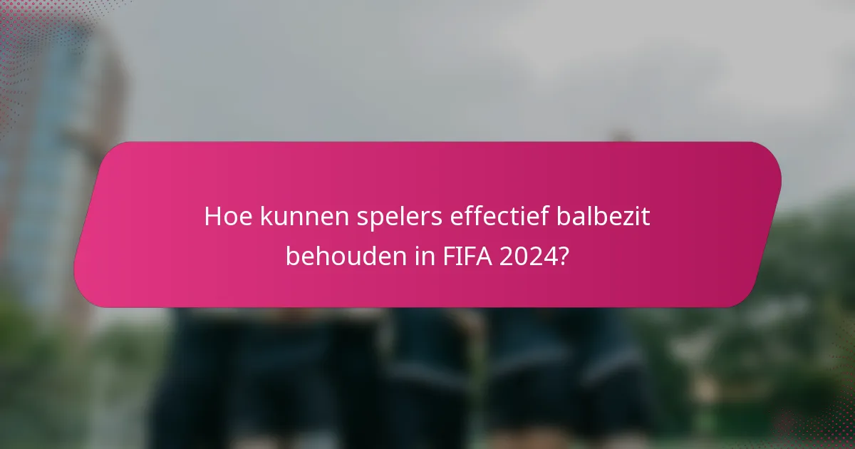 Hoe kunnen spelers effectief balbezit behouden in FIFA 2024?