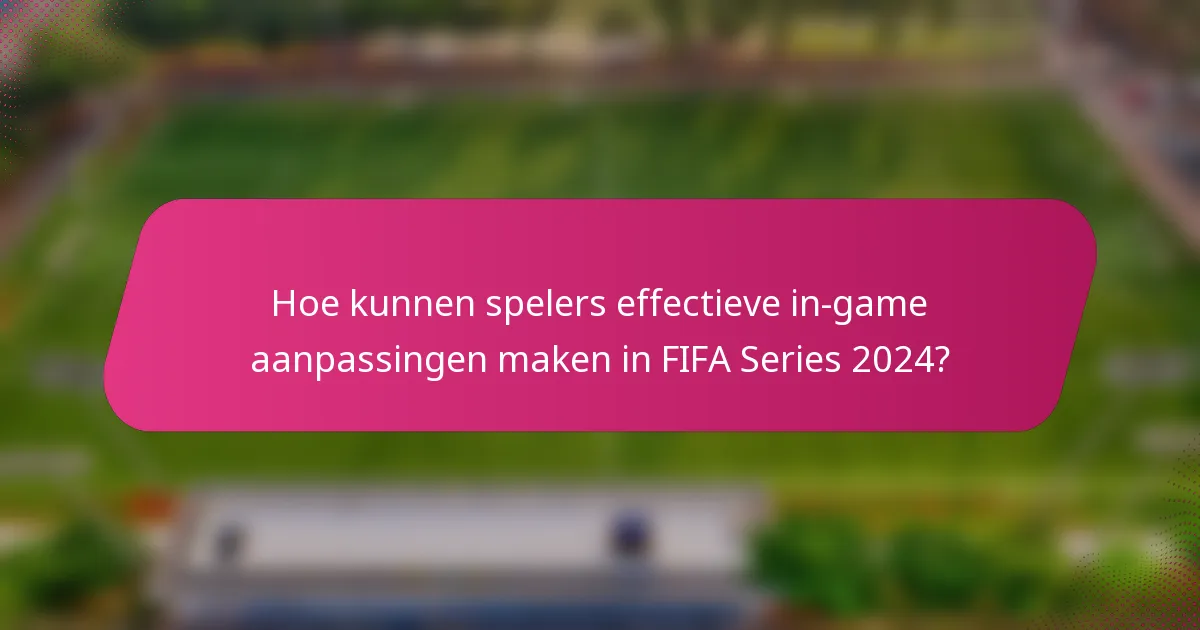 Hoe kunnen spelers effectieve in-game aanpassingen maken in FIFA Series 2024?