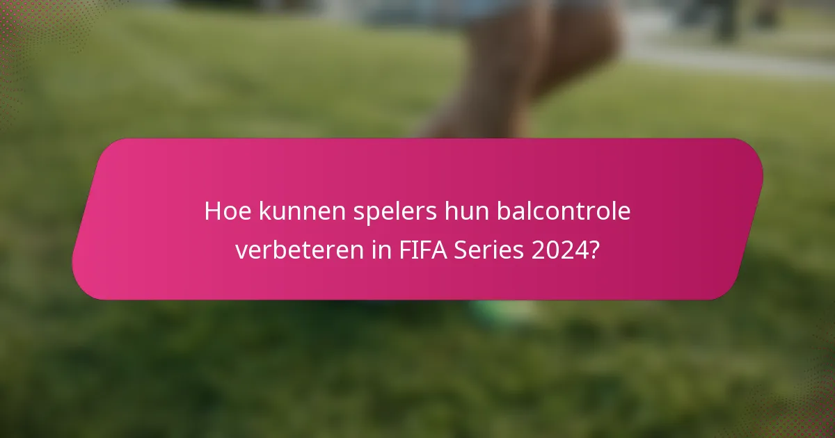 Hoe kunnen spelers hun balcontrole verbeteren in FIFA Series 2024?