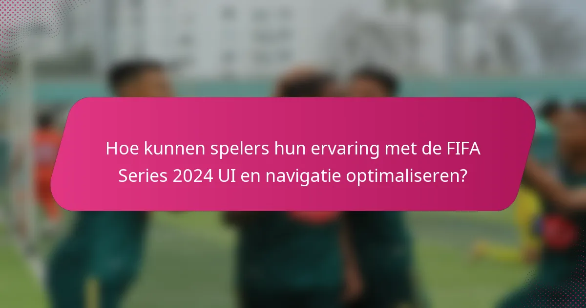 Hoe kunnen spelers hun ervaring met de FIFA Series 2024 UI en navigatie optimaliseren?