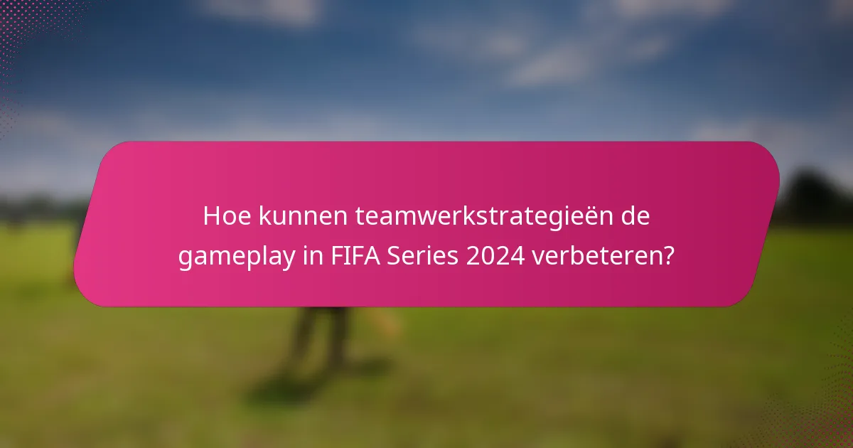 Hoe kunnen teamwerkstrategieën de gameplay in FIFA Series 2024 verbeteren?