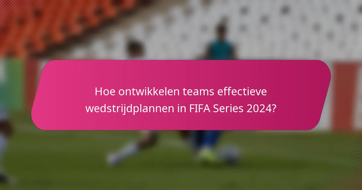 Hoe ontwikkelen teams effectieve wedstrijdplannen in FIFA Series 2024?