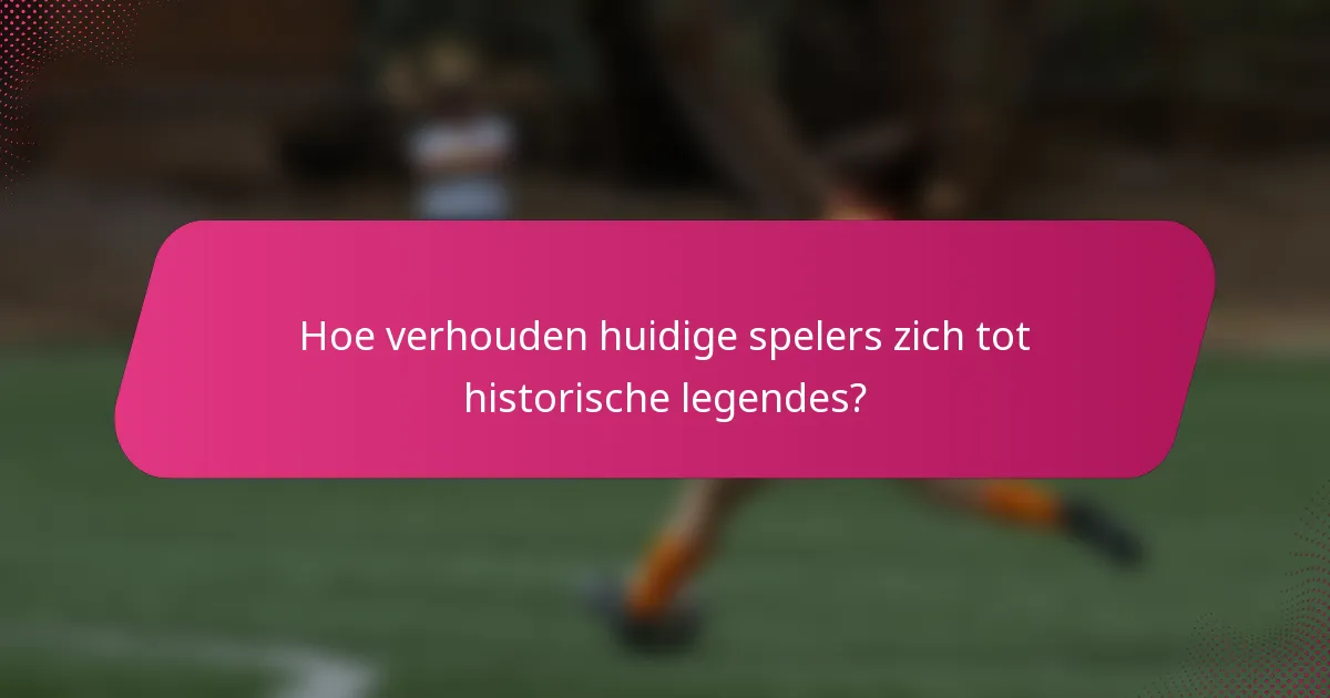 Hoe verhouden huidige spelers zich tot historische legendes?