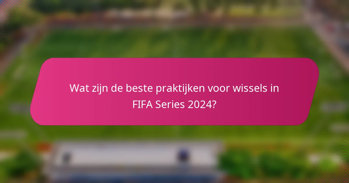 Wat zijn de beste praktijken voor wissels in FIFA Series 2024?