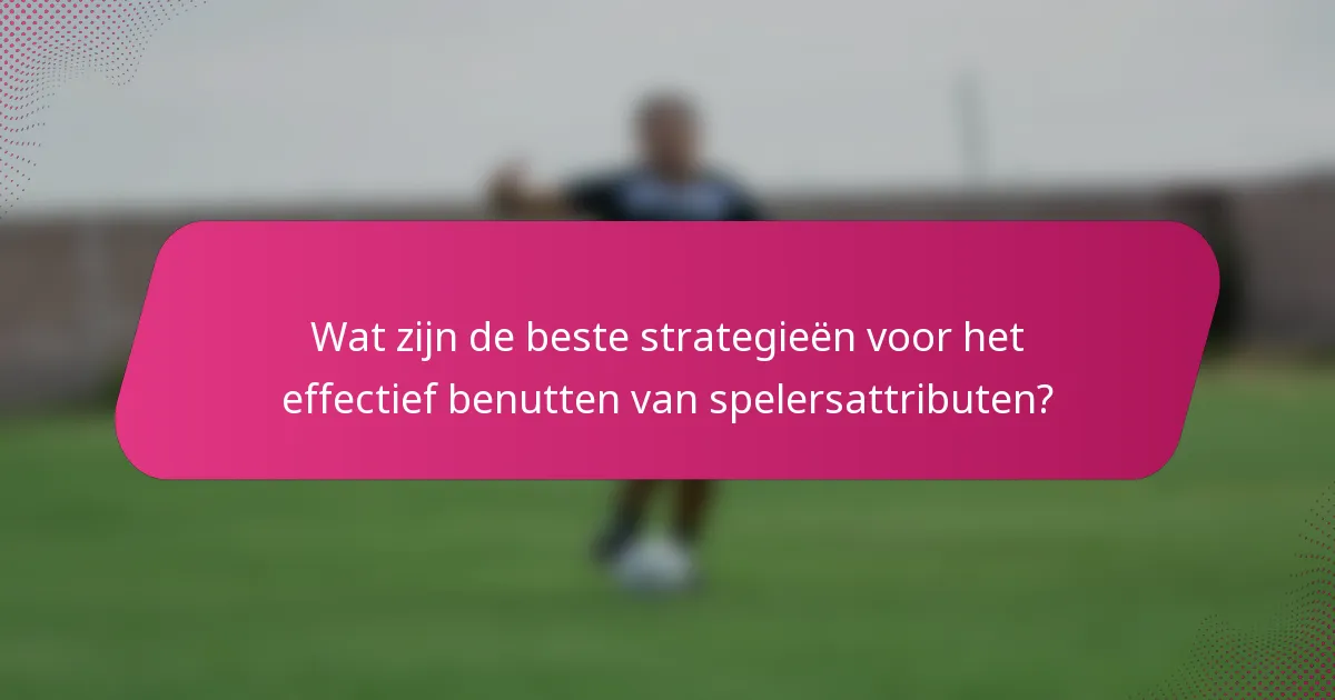Wat zijn de beste strategieën voor het effectief benutten van spelersattributen?