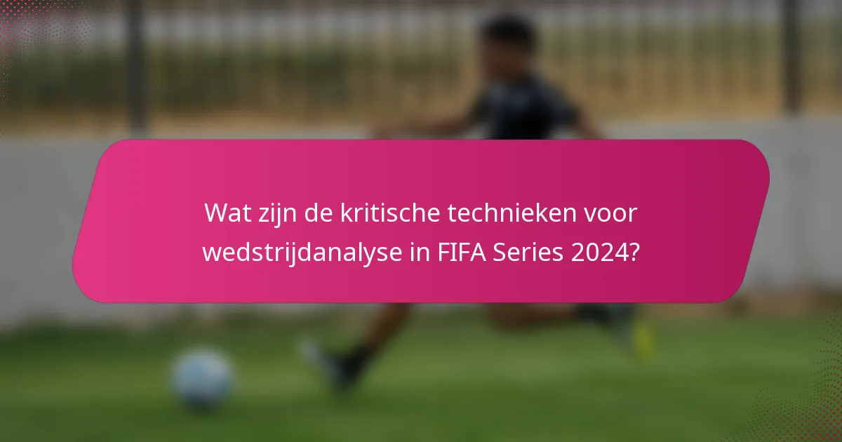Wat zijn de kritische technieken voor wedstrijdanalyse in FIFA Series 2024?