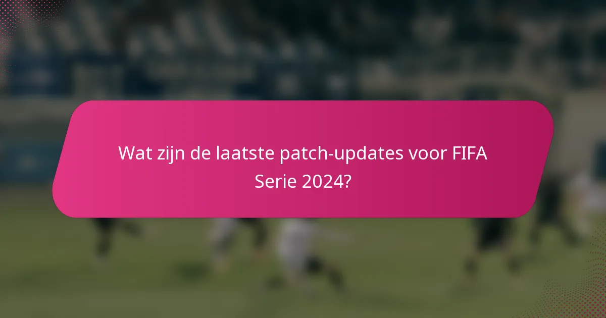 Wat zijn de laatste patch-updates voor FIFA Serie 2024?