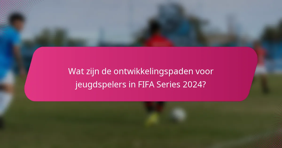 Wat zijn de ontwikkelingspaden voor jeugdspelers in FIFA Series 2024?