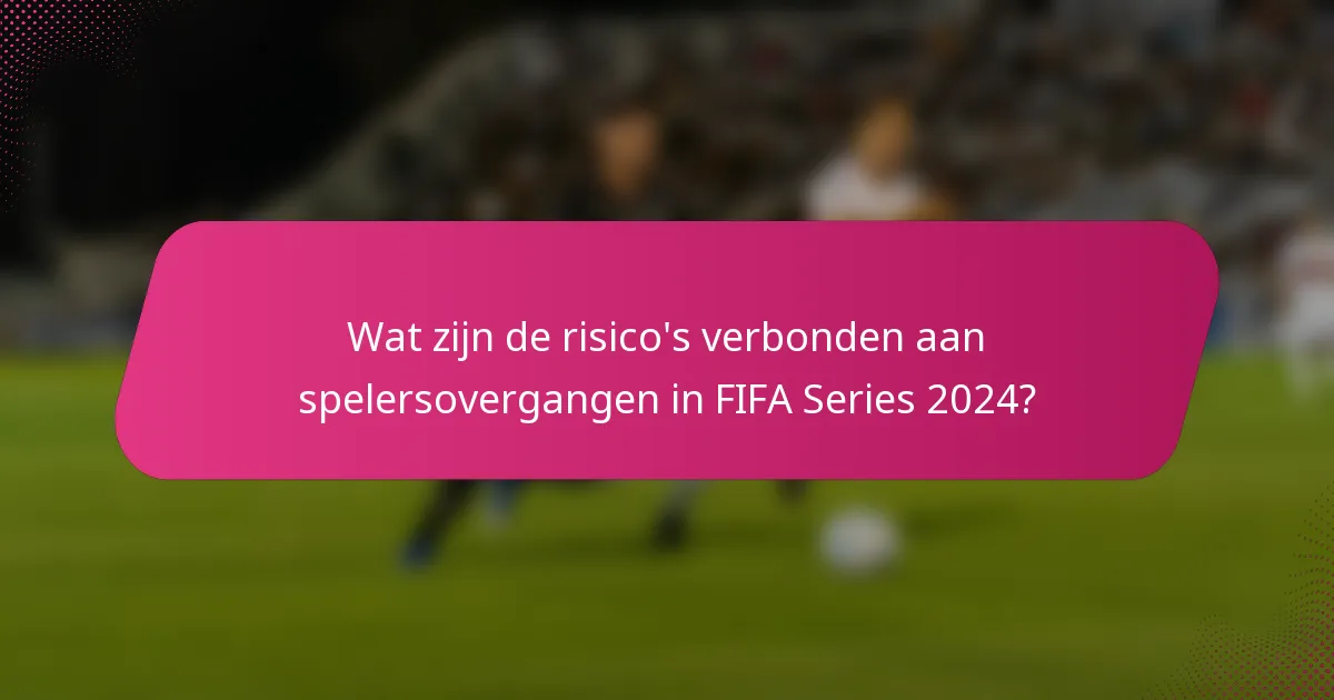Wat zijn de risico's verbonden aan spelersovergangen in FIFA Series 2024?