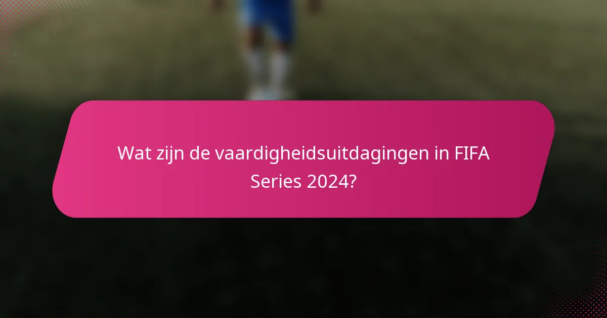 Wat zijn de vaardigheidsuitdagingen in FIFA Series 2024?