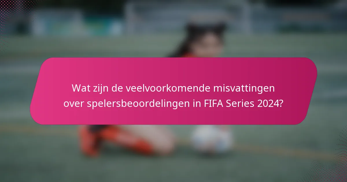 Wat zijn de veelvoorkomende misvattingen over spelersbeoordelingen in FIFA Series 2024?