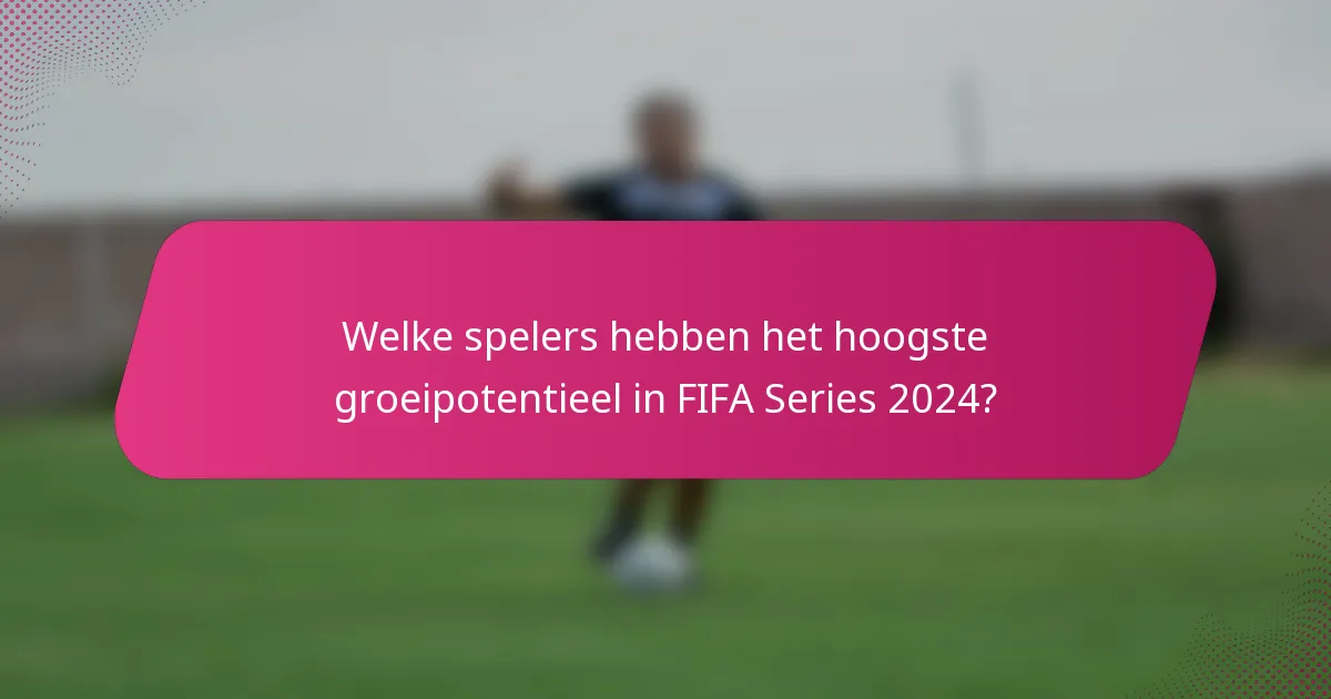 Welke spelers hebben het hoogste groeipotentieel in FIFA Series 2024?