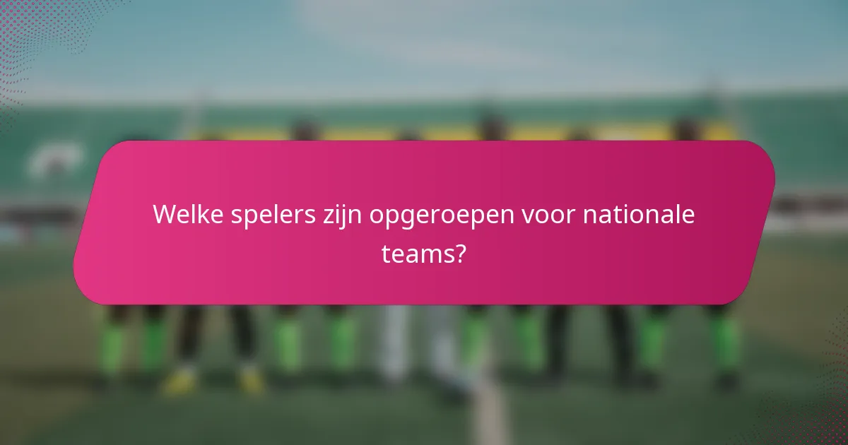 Welke spelers zijn opgeroepen voor nationale teams?