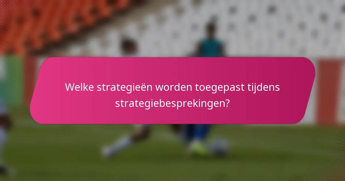 Welke strategieën worden toegepast tijdens strategiebesprekingen?