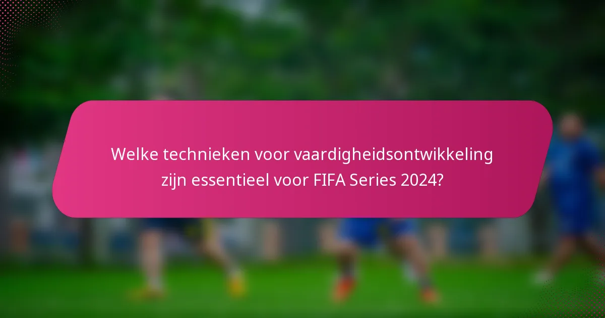Welke technieken voor vaardigheidsontwikkeling zijn essentieel voor FIFA Series 2024?