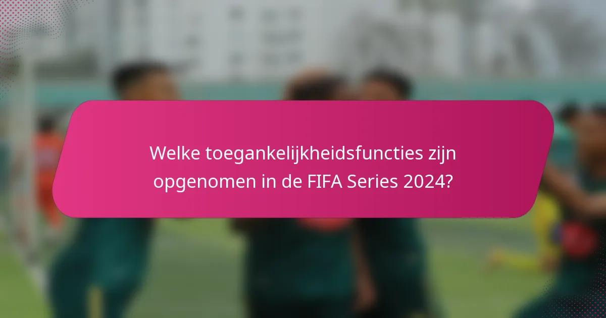 Welke toegankelijkheidsfuncties zijn opgenomen in de FIFA Series 2024?